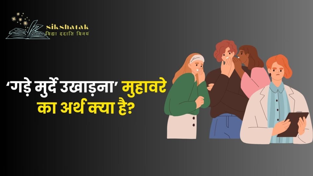 गड़े मुर्दे उखाड़ना मुहावरे का अर्थ क्‍या है?