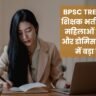 BPSC TRE 4.0: बिहार शिक्षक भर्ती में विवाहित महिलाओं के आरक्षण और डोमिसाइल नियमों में बड़ा बदलाव